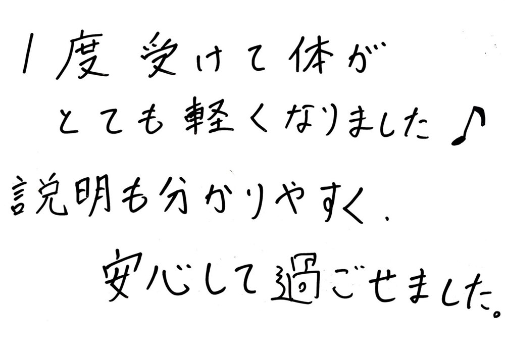 お客様の声:1度受けて体がとても軽くなりました。説明も分かりやすく安心して過ごせました